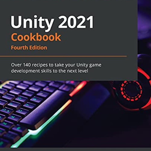 [ACCESS] EPUB 💓 Unity 2021 Cookbook: Over 140 recipes to take your Unity game develo