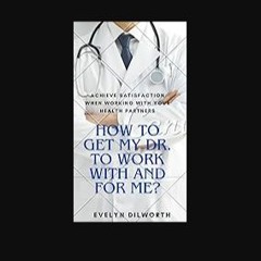 PDF/READ 🌟 HOW TO GET MY DR. TO WORK WITH AND FOR ME?: ACHIEVE SATISFACTION WHEN WORKING WITH YOUR