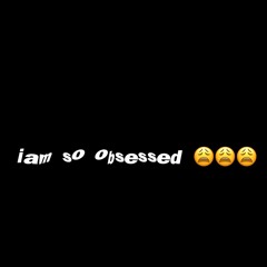 iam so obsessed