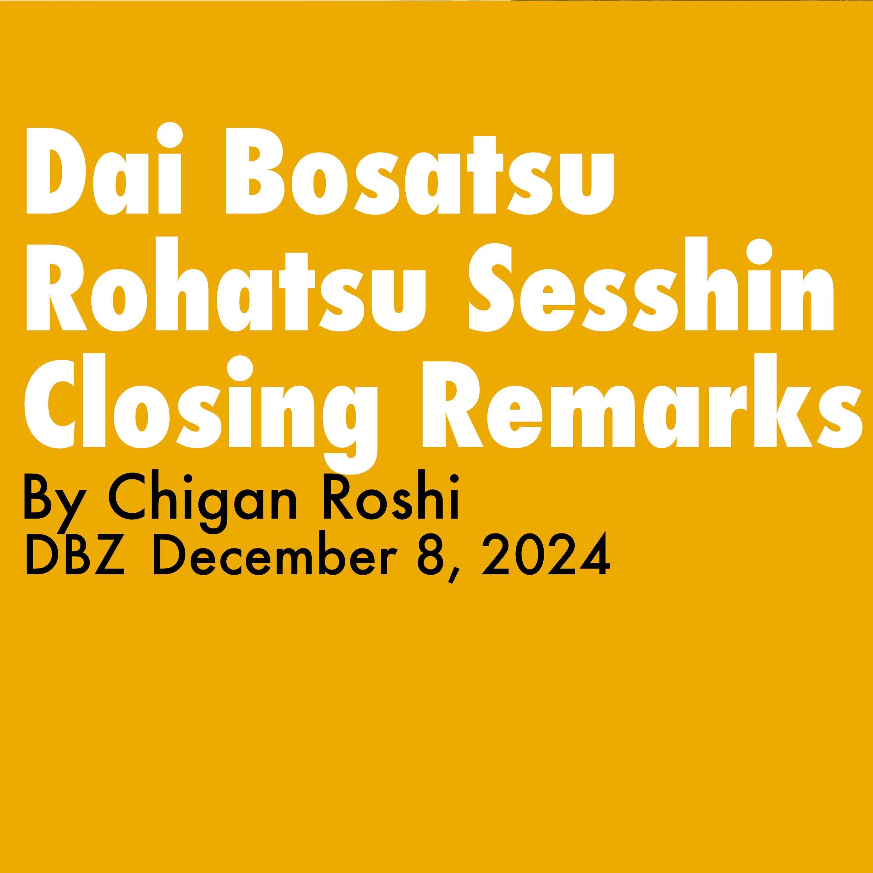 2024.12.08- Dai Bosatsu Rohatsu Sesshin Closing Remarks By Chigan Roshi