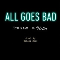 It All Goes Bad TTG RAW ft Kelia (prod by Wykami Goat)