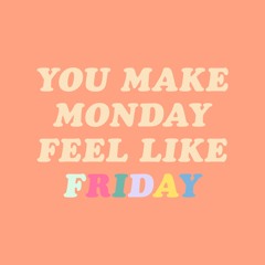 You make Monday feel like Friday