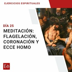 Dia 25 - Meditación 16 - Flagelación, Coronación Y Ecce Homo