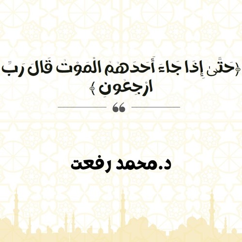 حَتَّىٰ إِذَا جَاءَ أَحَدَهُمُ الْمَوْتُ قَالَ رَبِّ ارْجِعُونِ | د. محمد رفعت