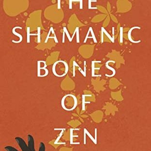ACCESS [KINDLE PDF EBOOK EPUB] The Shamanic Bones of Zen: Revealing the Ancestral Spirit and Mystica