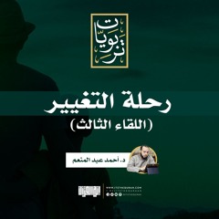 رحلة التغيير- اللقاء الثالث | د. أحمد عبد المنعم