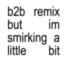 b2b remix but im smirking a little bit