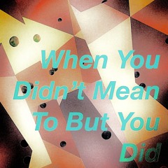 When you didn’t mean to but you did
