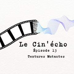 Le Cin'écho - Episode 13 : Textures Mutantes