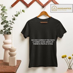 No One Cares If You Have A Tummy Ache Grow Up There's People Dying Shirt