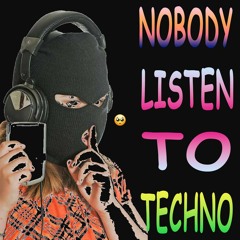 NOBODY LISTEN TO TECHNO :(