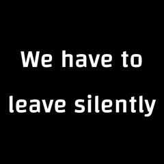 We have to leave silently