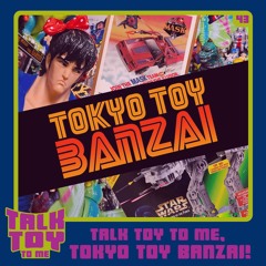 Episode 43- Talk Toy To Me, Tokyo Toy Banzai!