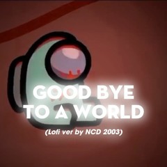 Good Bye To A World (Lofi ver by NCD 2003)