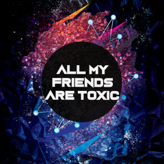 All My Friends Are Toxic