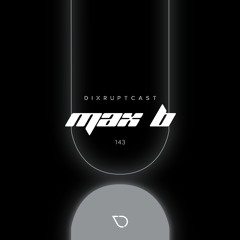 DIXRUPTCAST 143 | MAX B