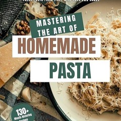 Epub✔ Mastering the Art of Homemade Pasta: Secrets of Delicious Fresh Pasta from Italy with Your