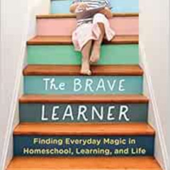 free EPUB 💙 The Brave Learner: Finding Everyday Magic in Homeschool, Learning, and L