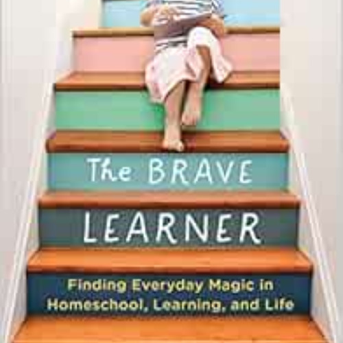 free EPUB 💙 The Brave Learner: Finding Everyday Magic in Homeschool, Learning, and L
