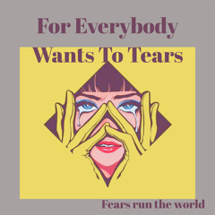 For Everybody Wants to Tears
