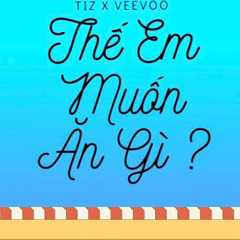 Thế Em Muốn Ăn Gì - TIZ x Veevoo