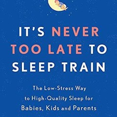 Read [PDF EBOOK EPUB KINDLE] It's Never too Late to Sleep Train: The low stress way t