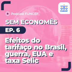 Podcast FUNCEF ｜ Sem Economês - ep.06 - efeitos do tarifaço no Brasil, guerra, EUA e taxa Selic