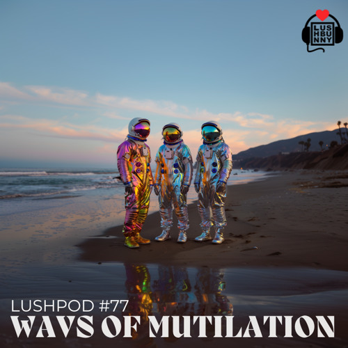 Lushpod #77 - Wavs of Mutilation