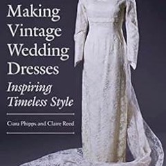 Read ❤️ PDF Making Vintage Wedding Dresses: Inspiring Timeless Style by Ciara Phipps,Claire Reed