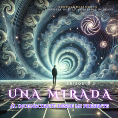 EPISODIO 3: UNA MIRADA AL INCONSCIENTE DESDE MI PRESENTE