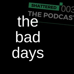 003 | the bad days | Shattered - The Podcast [STP]