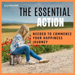 THE ONE ESSENTIAL ACTION NEEDED TO COMMENCE YOUR HAPPINESS JOURNEY