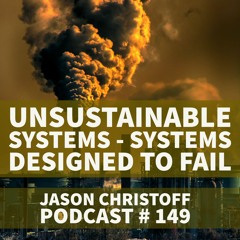 Podcast #149 - Jason Christoff - Unsustainable Systems - Systems Designed To Fail