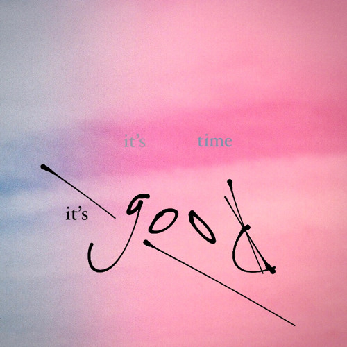 it’s time, it’s good