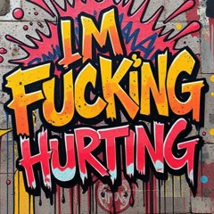 I'M FUCKING HURTING