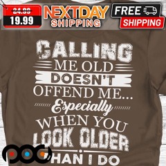 Calling Me Old Doesn’t Offend Me Especially When You Look Older Than I Do Shirt
