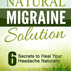 [Download] EBOOK 💚 The Natural Migraine Solution: 6 Secrets to Heal Your Headache Na