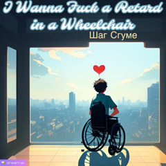 I Wanna Fuck a Retard in a Wheelchair