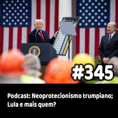 345 - Podcast: Neoprotecionismo trumpiano; Lula e mais quem?