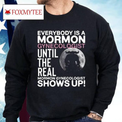 Everybody Is A Mormon Gynecologist Until The Real Mormon Gynecologist Shows Up Shirt
