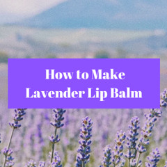 How to Make Lavender Lip Balm: A Step-by-Step Guide