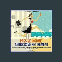 Download Ebook 📕 Passive Income, Aggressive Retirement: The Secret to Freedom, Flexibility, and Fi