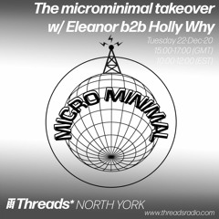 The microminimal takeover - Episode 63 - w/ Eleanor b2b Holly Why (Threads*NORTH YORK) - 22-Dec-20