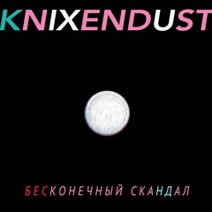 KNIXENDUST - БЕСКОНЕЧНЫЙ СКАНДАЛ