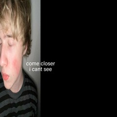 come closer, i cant see