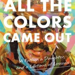 [PDF] DOWNLOAD All the Colors Came Out: A Father, a Daughter, and a Lifetime of Lessons
