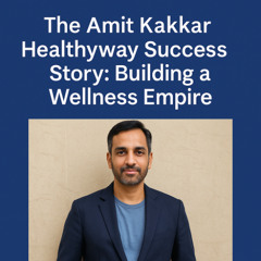The Amit Kakkar Healthyway Success Story: Building a Wellness Empire