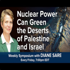 Friday Symposium w. Diane Sare – Nuclear Power Can Green the Deserts of Palestine and Israel