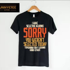 I Have Selective Hearing Sorry You Weren't Selected Today Tomorrow Isnt Looking Good Either Shirt