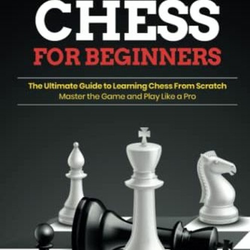 How to Play Chess for Beginners: The Ultimate Guide to Learning Chess From  Scratch: Master the Game and Play Like a Pro
